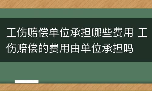 工伤赔偿单位承担哪些费用 工伤赔偿的费用由单位承担吗
