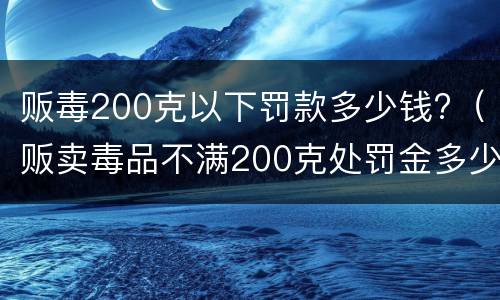 贩毒200克以下罚款多少钱?（贩卖毒品不满200克处罚金多少）