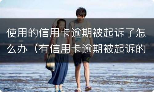 使用的信用卡逾期被起诉了怎么办（有信用卡逾期被起诉的吗）