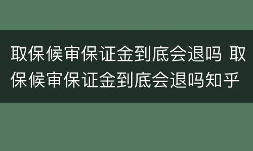 取保候审保证金到底会退吗 取保候审保证金到底会退吗知乎