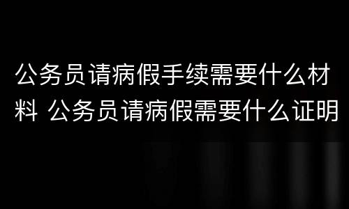 公务员请病假手续需要什么材料 公务员请病假需要什么证明