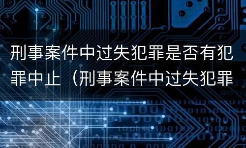 刑事案件中过失犯罪是否有犯罪中止（刑事案件中过失犯罪是否有犯罪中止的）