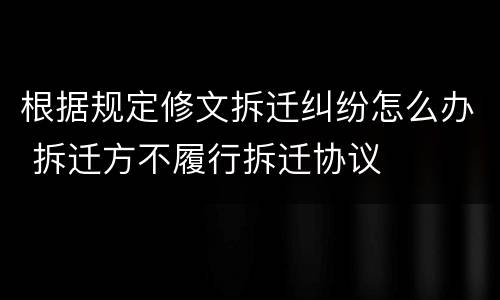 根据规定修文拆迁纠纷怎么办 拆迁方不履行拆迁协议