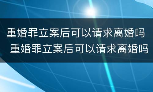 重婚罪立案后可以请求离婚吗 重婚罪立案后可以请求离婚吗