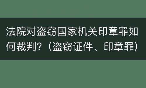 法院对盗窃国家机关印章罪如何裁判?（盗窃证件、印章罪）