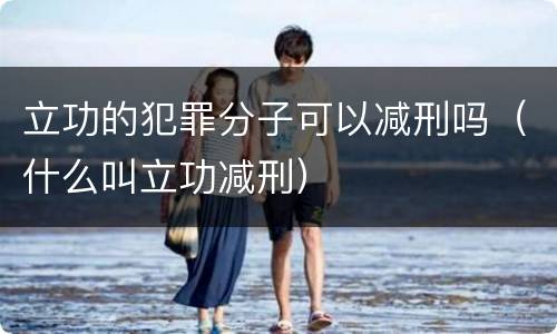 立功的犯罪分子可以减刑吗（什么叫立功减刑）