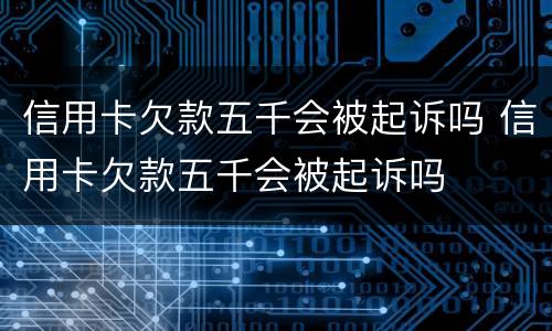 信用卡欠款五千会被起诉吗 信用卡欠款五千会被起诉吗