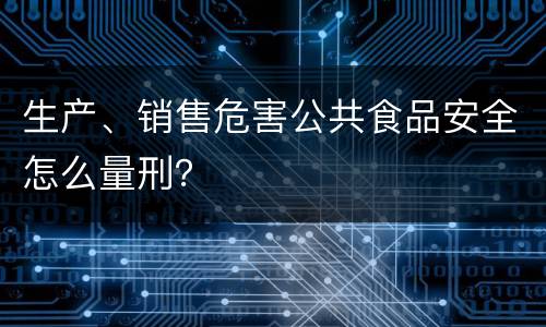 生产、销售危害公共食品安全怎么量刑？