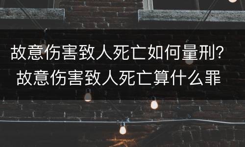 故意伤害致人死亡如何量刑？ 故意伤害致人死亡算什么罪