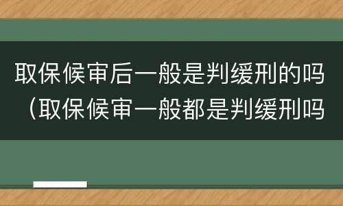 取保候审后一般是判缓刑的吗（取保候审一般都是判缓刑吗）