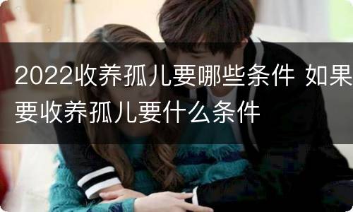 2022收养孤儿要哪些条件 如果要收养孤儿要什么条件