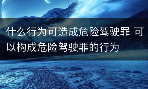 什么行为可造成危险驾驶罪 可以构成危险驾驶罪的行为