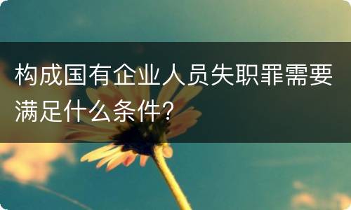 构成国有企业人员失职罪需要满足什么条件?