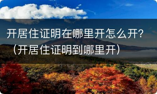 开居住证明在哪里开怎么开？（开居住证明到哪里开）