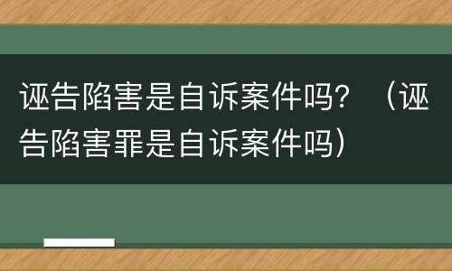 诬告陷害是自诉案件吗？（诬告陷害罪是自诉案件吗）