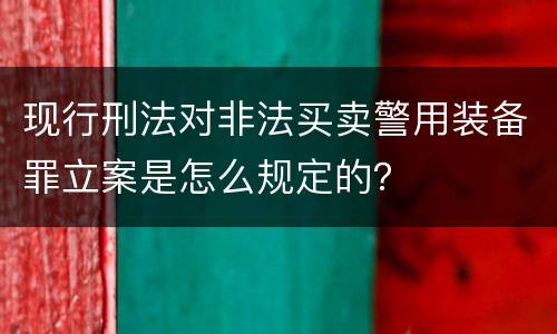 现行刑法对非法买卖警用装备罪立案是怎么规定的？