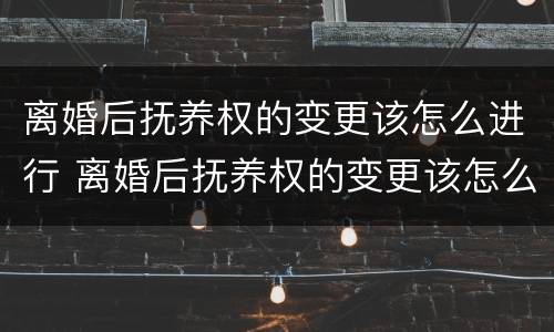 离婚后抚养权的变更该怎么进行 离婚后抚养权的变更该怎么进行呢