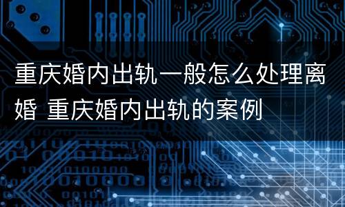 重庆婚内出轨一般怎么处理离婚 重庆婚内出轨的案例