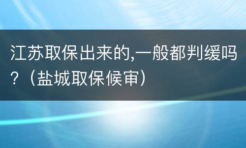 江苏取保出来的,一般都判缓吗?（盐城取保候审）