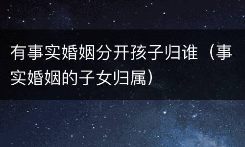 有事实婚姻分开孩子归谁（事实婚姻的子女归属）
