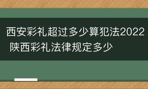 西安彩礼超过多少算犯法2022 陕西彩礼法律规定多少