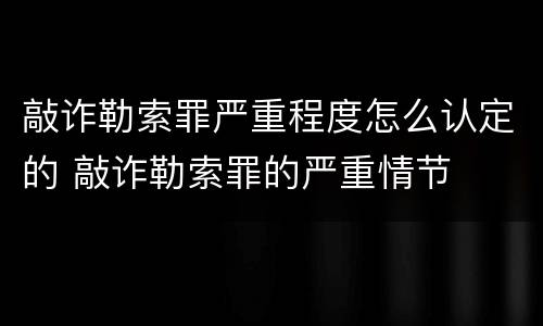 敲诈勒索罪严重程度怎么认定的 敲诈勒索罪的严重情节
