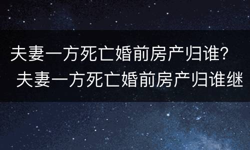 夫妻一方死亡婚前房产归谁？ 夫妻一方死亡婚前房产归谁继承