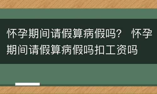 怀孕期间请假算病假吗？ 怀孕期间请假算病假吗扣工资吗