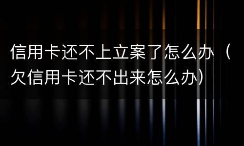 信用卡还不上立案了怎么办（欠信用卡还不出来怎么办）