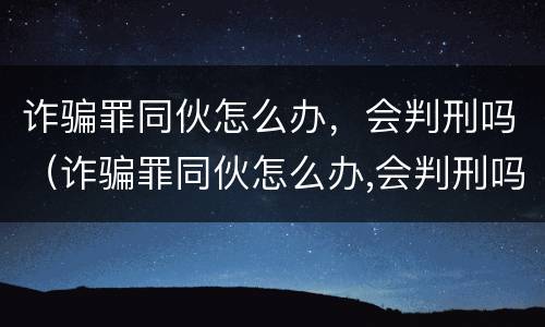 诈骗罪同伙怎么办，会判刑吗（诈骗罪同伙怎么办,会判刑吗判多久）