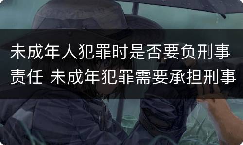 未成年人犯罪时是否要负刑事责任 未成年犯罪需要承担刑事责任