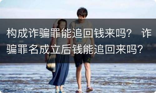 构成诈骗罪能追回钱来吗？ 诈骗罪名成立后钱能追回来吗?
