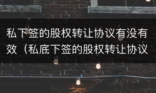 私下签的股权转让协议有没有效（私底下签的股权转让协议有效吗）