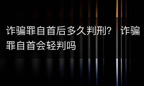 诈骗罪自首后多久判刑？ 诈骗罪自首会轻判吗