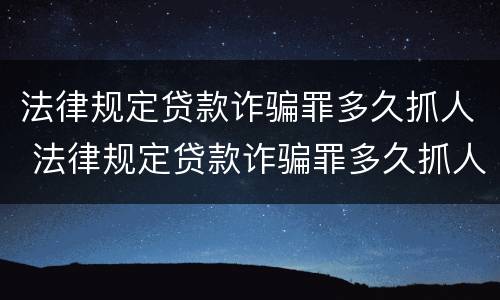 法律规定贷款诈骗罪多久抓人 法律规定贷款诈骗罪多久抓人判刑
