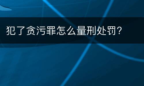 犯了贪污罪怎么量刑处罚?