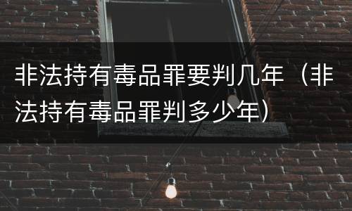 非法持有毒品罪要判几年（非法持有毒品罪判多少年）