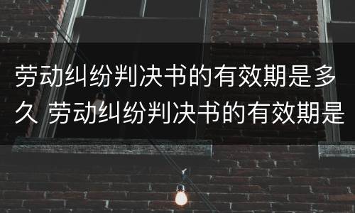 劳动纠纷判决书的有效期是多久 劳动纠纷判决书的有效期是多久啊