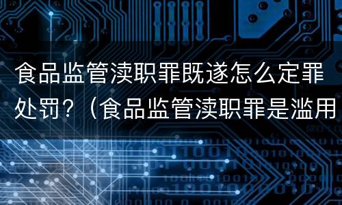 食品监管渎职罪既遂怎么定罪处罚?（食品监管渎职罪是滥用职权犯罪吗）