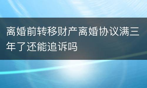 离婚前转移财产离婚协议满三年了还能追诉吗