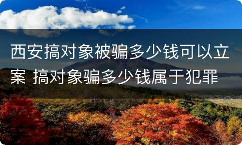 西安搞对象被骗多少钱可以立案 搞对象骗多少钱属于犯罪
