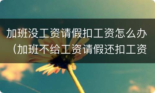 加班没工资请假扣工资怎么办（加班不给工资请假还扣工资）