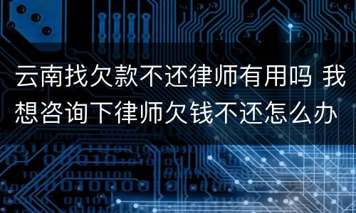 云南找欠款不还律师有用吗 我想咨询下律师欠钱不还怎么办