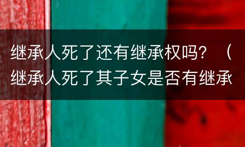 继承人死了还有继承权吗？（继承人死了其子女是否有继承权）