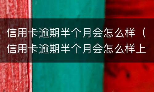 信用卡逾期半个月会怎么样（信用卡逾期半个月会怎么样上征信吗）