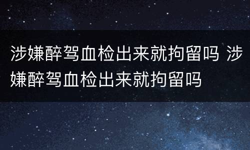 涉嫌醉驾血检出来就拘留吗 涉嫌醉驾血检出来就拘留吗