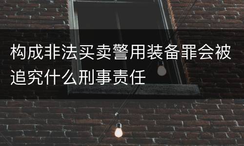 构成非法买卖警用装备罪会被追究什么刑事责任