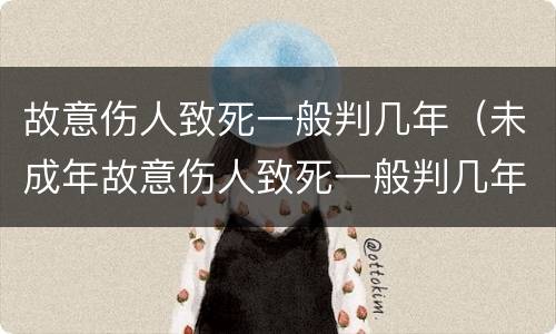 故意伤人致死一般判几年（未成年故意伤人致死一般判几年）