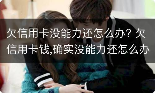 欠信用卡没能力还怎么办? 欠信用卡钱,确实没能力还怎么办