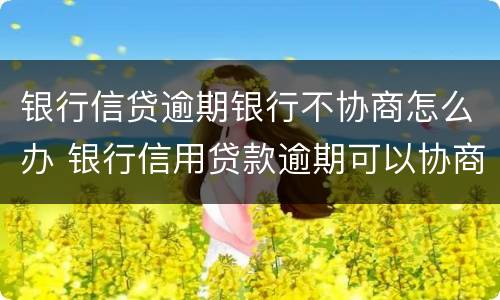 银行信贷逾期银行不协商怎么办 银行信用贷款逾期可以协商吗
